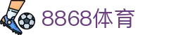 8868体育 - 足球五大联赛新闻以及篮球NBA,CBA新闻
